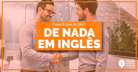 Como Se Diz Denada Em Inglês - DE NADA em inglês | como é se que diz e qual a forma apropriada