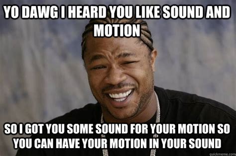 YO DAWG I Heard you like sound and motion so I got you some sound for your motion so you can ...