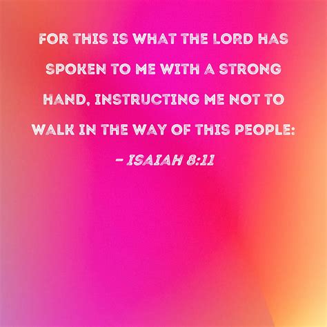Isaiah 8:11 For this is what the LORD has spoken to me with a strong