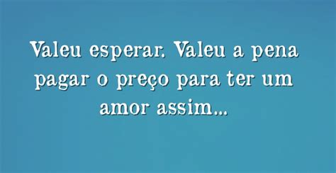 Você Vai Pagar O Preço Do Amor - Valeu esperar. Valeu a pena pagar o preço para ter um amor...