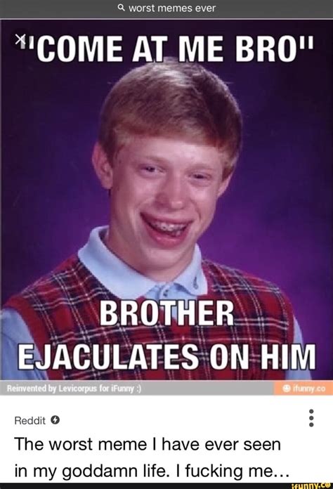 Reddit () The worst meme I have ever seen in my goddamn life. Ifucking me... - )