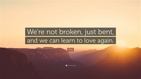 Pink Quote: “We’re not broken, just bent, and we can learn to love again.”