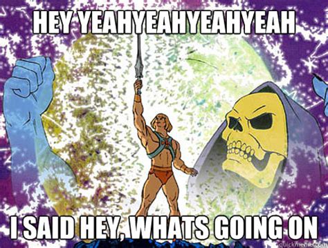 And I Say Hey Hey What's Going On - HEY YEAHYEAHYEAHYEAH I SAID HEY, WHATS GOING ON - He-Man - quickmeme
