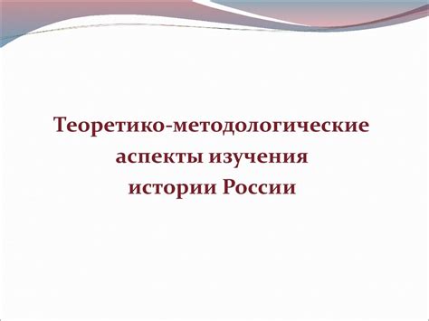 Теоретико-методологические аспекты изучения истории России ...