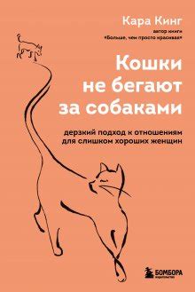 Кара Кинг. Кошки не бегают за собаками. Дерзкий подход к отношениям для ...