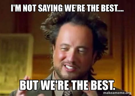 I'm not saying we're the best.... But we're the best. - Ancient Aliens
