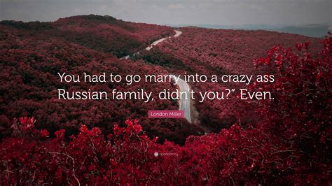 London Miller Quote: “You had to go marry into a crazy ass Russian