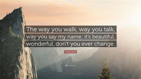 Taylor Swift Quote: “The way you walk, way you talk, way you say my name; it’s beautiful ...