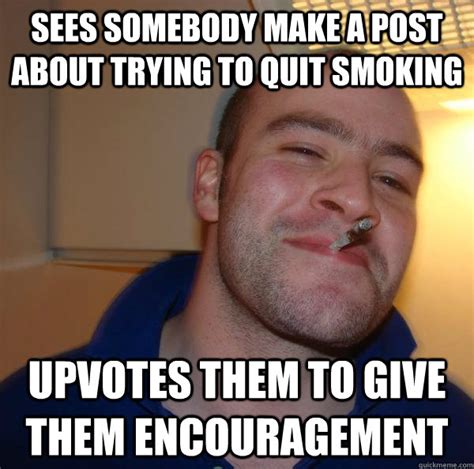 Sees somebody make a post about trying to quit smoking Upvotes them to ...