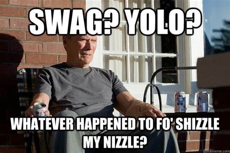 Swag? yolo? whatever happened to fo' shizzle my nizzle? - Feels Old Man ...