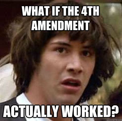 What if the 4th amendment actually worked? - conspiracy keanu - quickmeme