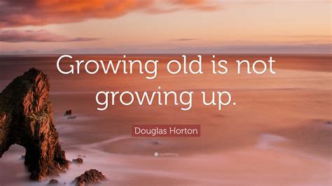 Douglas Horton Quote: “Growing old is not growing up.”