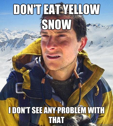 don't eat yellow snow i don't see any problem with that - Bear Grylls ...