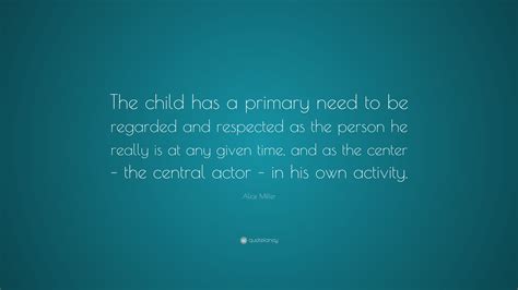 Alice Miller Quote: “The child has a primary need to be regarded and