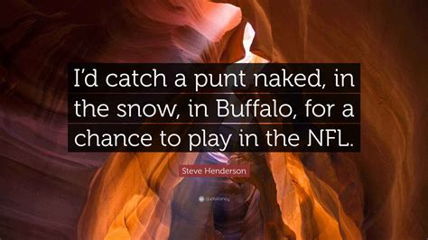 Steve Henderson Quote: “I’d catch a punt naked, in the snow, in Buffalo