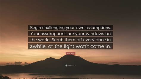 Alan Alda Quote: “Begin challenging your own assumptions. Your