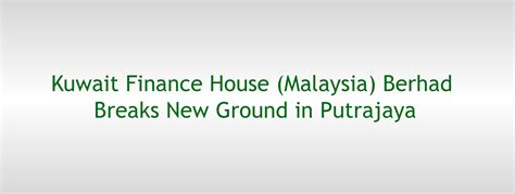 kuwait finance house malaysia berhad breaks  ground  putrajaya