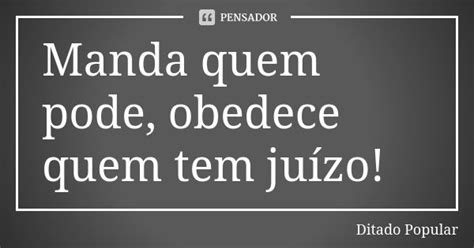 Manda Quem Pode Obedece Quem Tem Juízo - Manda quem pode, obedece quem tem... Ditado Popular - Pensador