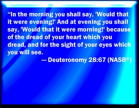 Deuteronomy 28:67 In the morning you shall say, Would God it were even ...