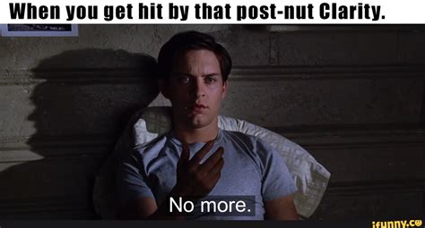 When you get hit by that post-nut Clarity. No more. - iFunny