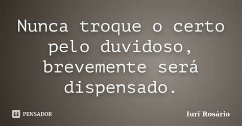 Nunca Troque O Certo Pelo Duvidoso - Nunca troque o certo pelo duvidoso,... Iuri Rosário - Pensador