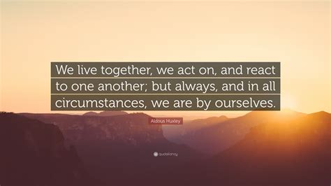 Aldous Huxley Quote: “We live together, we act on, and react to one