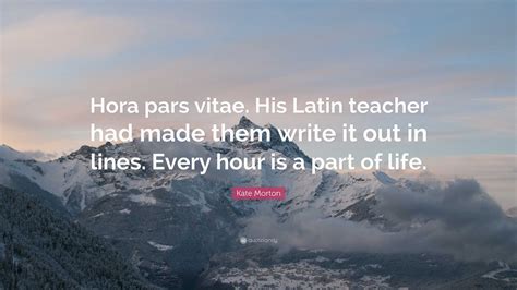 Kate Morton Quote: “Hora pars vitae. His Latin teacher had made them