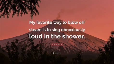 Chris Pratt Quote: “My favorite way to blow off steam is to sing