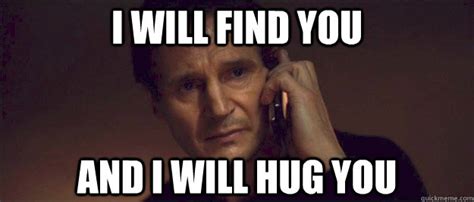 I WILL FIND YOU AND I WILL HUG YOU - I Will Find You - quickmeme