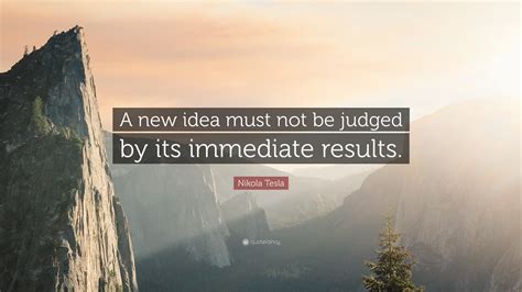 Nikola Tesla Quote: “A new idea must not be judged by its immediate
