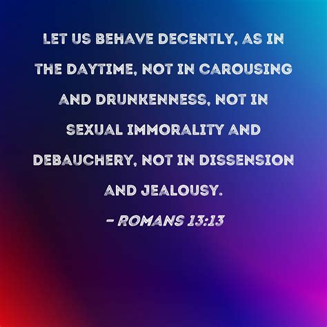 Romans 13:13 Let us behave decently, as in the daytime, not in