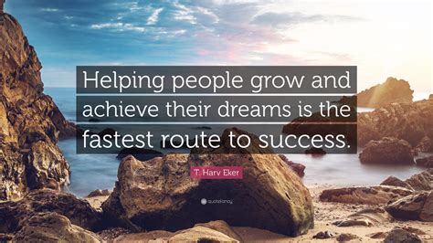 T. Harv Eker Quote: “Helping people grow and achieve their dreams is